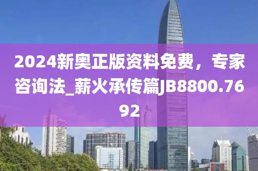 2024新奥正版资料免费，专家咨询法_薪火承传篇JB8800.7692