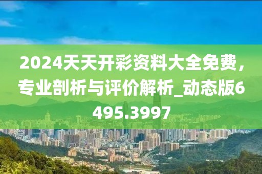 2024天天开彩资料大全免费，专业剖析与评价解析_动态版6495.3997