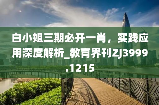 白小姐三期必开一肖，实践应用深度解析_教育界刊ZJ3999.1215