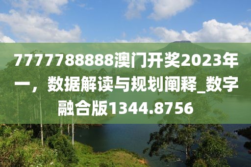7777788888澳门开奖2023年一，数据解读与规划阐释_数字融合版1344.8756
