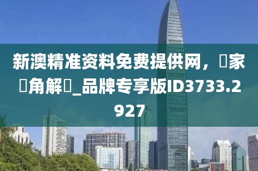 新澳精准资料免费提供网，專家視角解讀_品牌专享版ID3733.2927