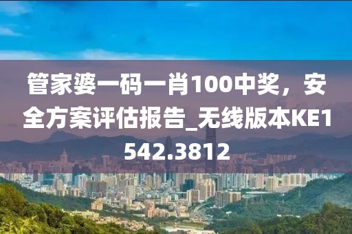 管家婆一码一肖100中奖，安全方案评估报告_无线版本KE1542.3812