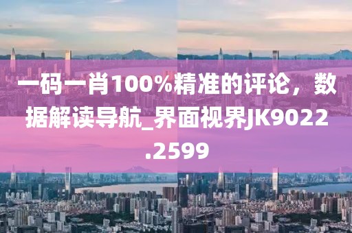 一码一肖100%精准的评论，数据解读导航_界面视界JK9022.2599