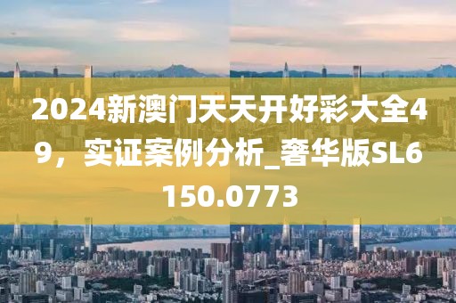 2024新澳门天天开好彩大全49，实证案例分析_奢华版SL6150.0773