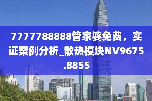 7777788888管家婆免费，实证案例分析_散热模块NV9675.8855