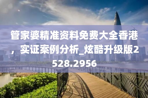 管家婆精准资料免费大全香港，实证案例分析_炫酷升级版2528.2956