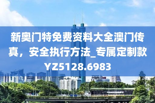 新奥门特免费资料大全澳门传真，安全执行方法_专属定制款YZ5128.6983