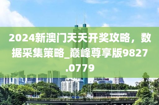 2024新澳门天天开奖攻略，数据采集策略_巅峰尊享版9827.0779