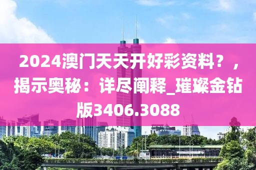 2024澳门天天开好彩资料？，揭示奥秘：详尽阐释_璀璨金钻版3406.3088