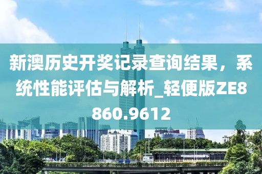 新澳历史开奖记录查询结果，系统性能评估与解析_轻便版ZE8860.9612