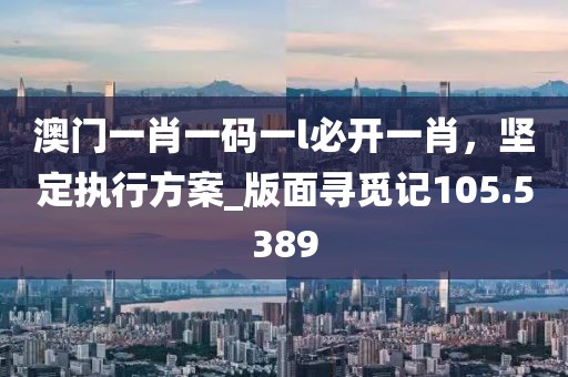 澳门一肖一码一l必开一肖，坚定执行方案_版面寻觅记105.5389