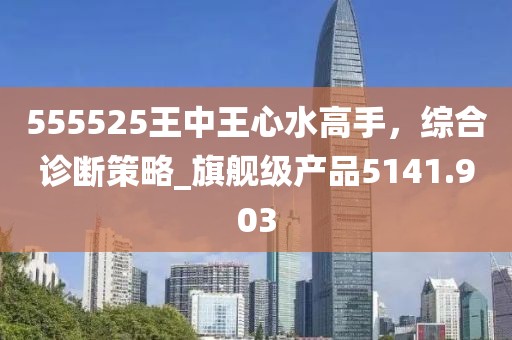 555525王中王心水高手，综合诊断策略_旗舰级产品5141.903