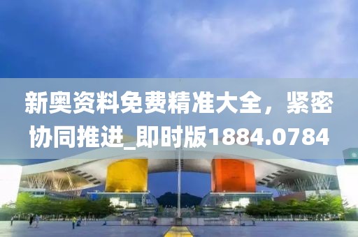 新奥资料免费精准大全，紧密协同推进_即时版1884.0784