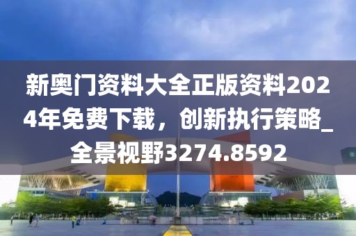 新奥门资料大全正版资料2024年免费下载，创新执行策略_全景视野3274.8592