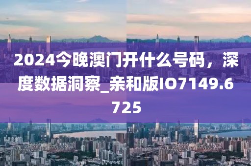 2024今晚澳门开什么号码，深度数据洞察_亲和版IO7149.6725