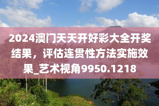 2024澳门天天开好彩大全开奖结果，评估连贯性方法实施效果_艺术视角9950.1218