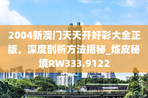2004新澳门天天开好彩大全正版，深度剖析方法揭秘_炼皮秘境RW333.9122
