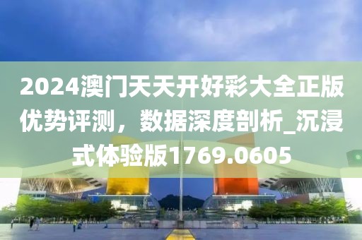 2024澳门天天开好彩大全正版优势评测，数据深度剖析_沉浸式体验版1769.0605