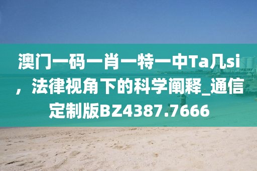 澳门一码一肖一特一中Ta几si，法律视角下的科学阐释_通信定制版BZ4387.7666