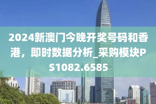 2024新澳门今晚开奖号码和香港，即时数据分析_采购模块PS1082.6585