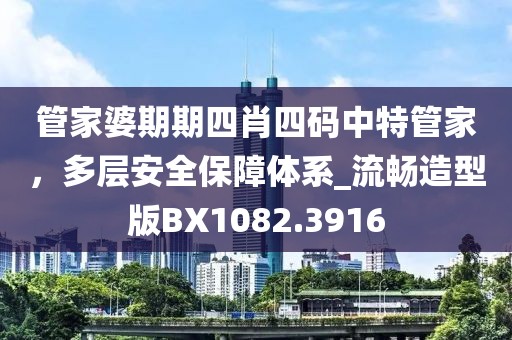 管家婆期期四肖四码中特管家，多层安全保障体系_流畅造型版BX1082.3916