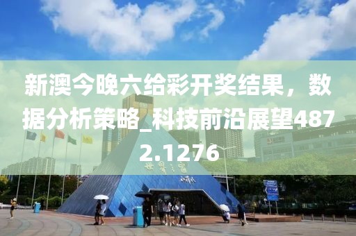 新澳今晚六给彩开奖结果，数据分析策略_科技前沿展望4872.1276