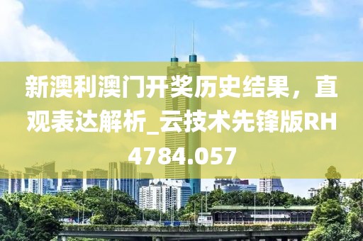 新澳利澳门开奖历史结果，直观表达解析_云技术先锋版RH4784.057