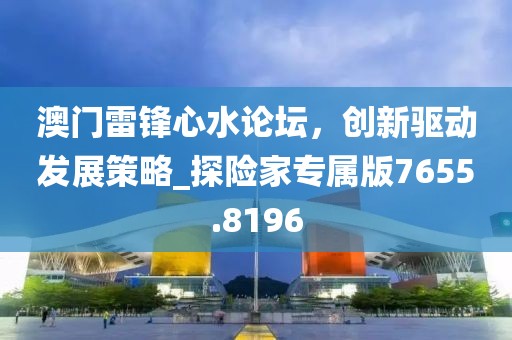 澳门雷锋心水论坛，创新驱动发展策略_探险家专属版7655.8196