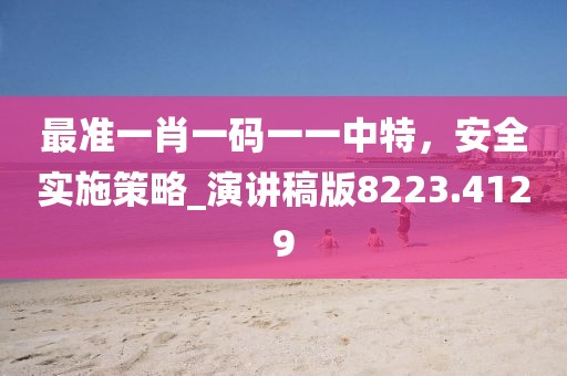 最准一肖一码一一中特，安全实施策略_演讲稿版8223.4129