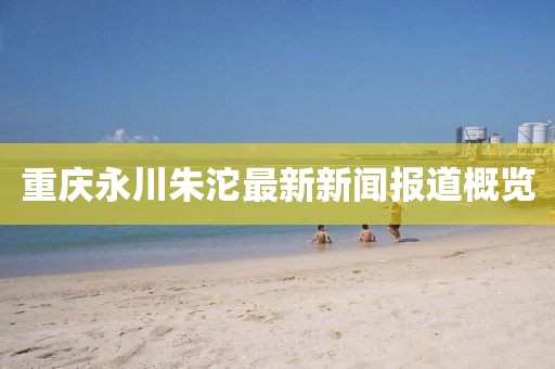 重庆永川朱沱最新新闻报道概览