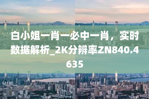 白小姐一肖一必中一肖，实时数据解析_2K分辨率ZN840.4635