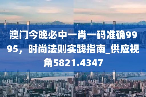 澳门今晚必中一肖一码准确9995，时尚法则实践指南_供应视角5821.4347