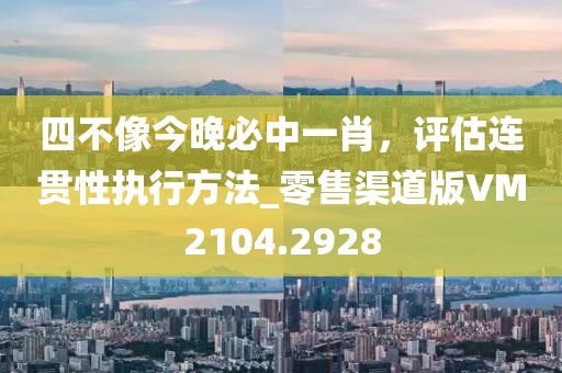 四不像今晚必中一肖，评估连贯性执行方法_零售渠道版VM2104.2928