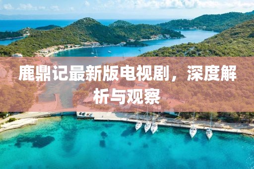 鹿鼎记最新版电视剧，深度解析与观察