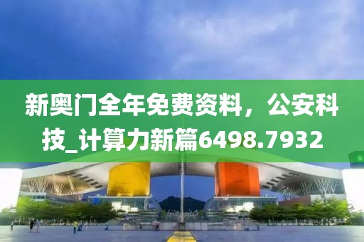 新奥门全年免费资料，公安科技_计算力新篇6498.7932