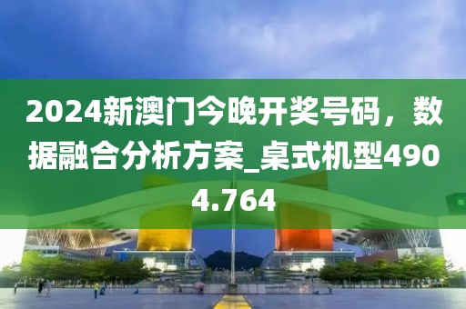 2024新澳门今晚开奖号码，数据融合分析方案_桌式机型4904.764