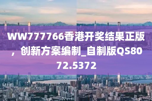 WW777766香港开奖结果正版，创新方案编制_自制版QS8072.5372
