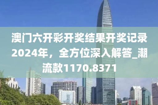 澳门六开彩开奖结果开奖记录2024年，全方位深入解答_潮流款1170.8371