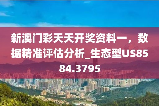 新澳门彩天天开奖资料一，数据精准评估分析_生态型US8584.3795