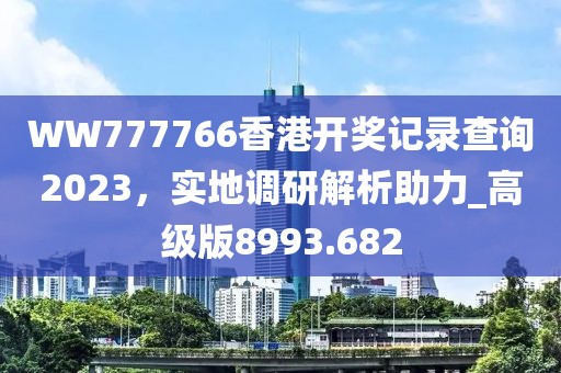 WW777766香港开奖记录查询2023，实地调研解析助力_高级版8993.682
