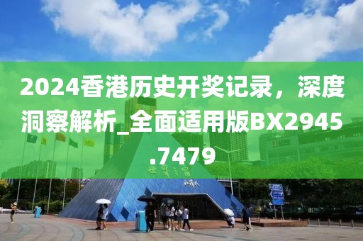 2024香港历史开奖记录，深度洞察解析_全面适用版BX2945.7479