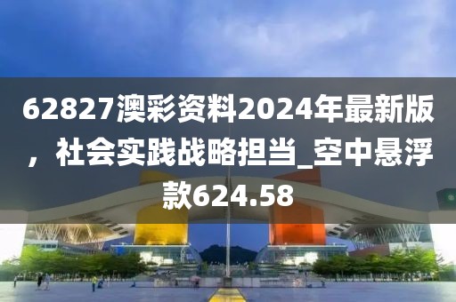 62827澳彩资料2024年最新版，社会实践战略担当_空中悬浮款624.58