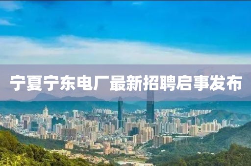 宁夏宁东电厂最新招聘启事发布