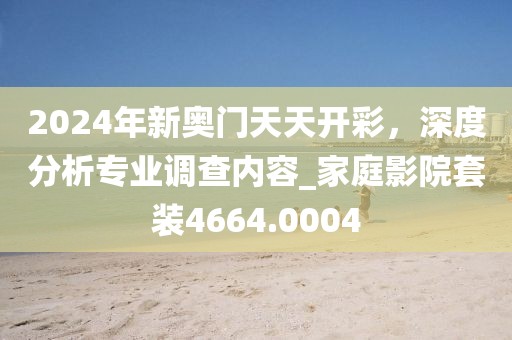 2024年新奥门天天开彩，深度分析专业调查内容_家庭影院套装4664.0004