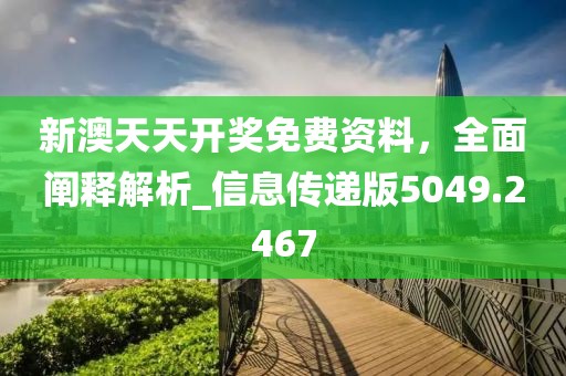 新澳天天开奖免费资料，全面阐释解析_信息传递版5049.2467