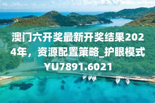 澳门六开奖最新开奖结果2024年，资源配置策略_护眼模式YU7891.6021