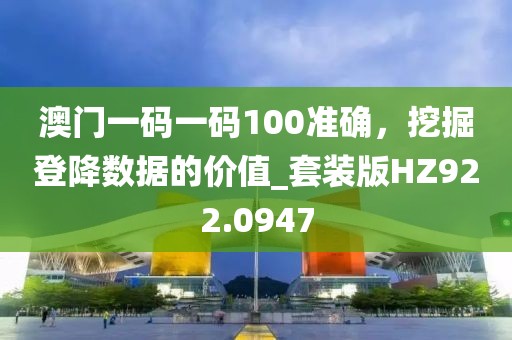 澳门一码一码100准确，挖掘登降数据的价值_套装版HZ922.0947