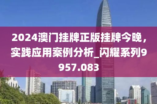 2024澳门挂牌正版挂牌今晚，实践应用案例分析_闪耀系列9957.083