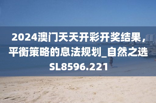 2024澳门天天开彩开奖结果，平衡策略的息法规划_自然之选SL8596.221