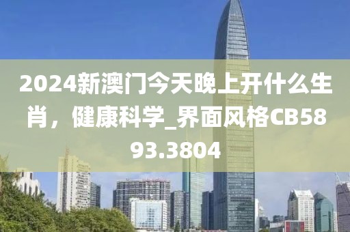 2024新澳门今天晚上开什么生肖，健康科学_界面风格CB5893.3804